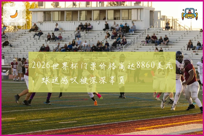 2026世界杯门票价格高达8860美元，球迷感叹被深深辜负