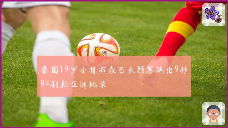 泰国19岁小将布森百米预赛跑出9秒94刷新亚洲纪录