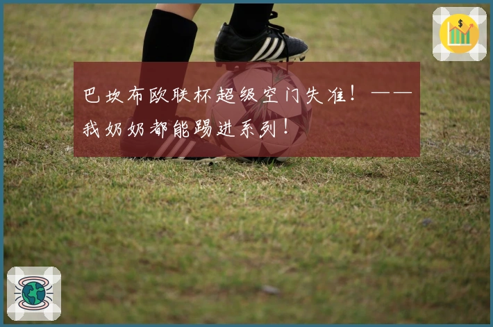 巴坎布欧联杯超级空门失准！——我奶奶都能踢进系列！