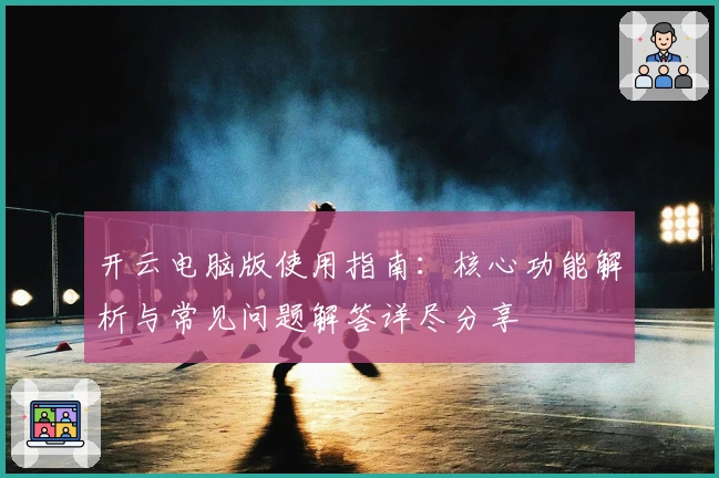 开云电脑版使用指南：核心功能解析与常见问题解答详尽分享