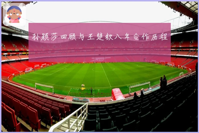 孙颖莎回顾与王楚钦八年合作历程