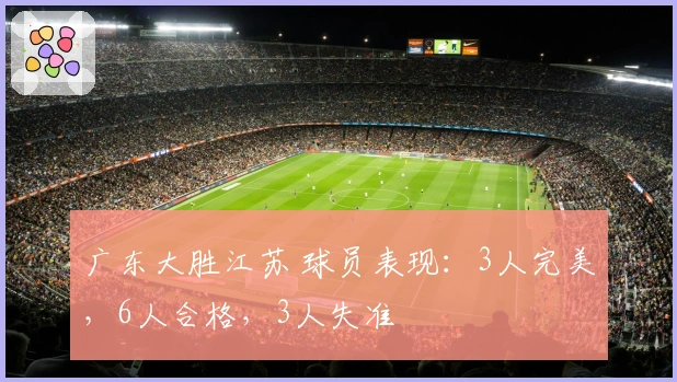 广东大胜江苏 球员表现：3人完美，6人合格，3人失准