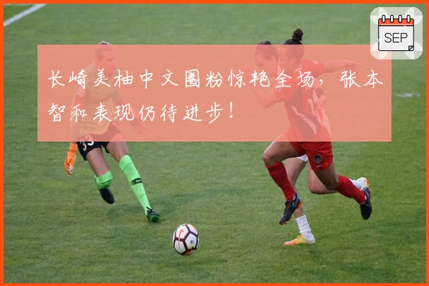 长崎美柚中文圈粉惊艳全场，张本智和表现仍待进步！