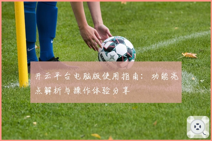 开云平台电脑版使用指南：功能亮点解析与操作体验分享