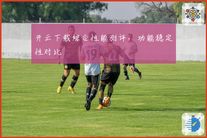 开云下载综合性能测评，功能稳定性对比