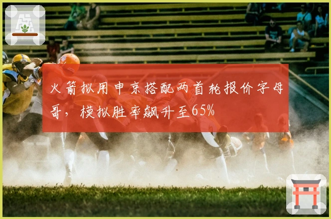 火箭拟用申京搭配两首轮报价字母哥，模拟胜率飙升至65%