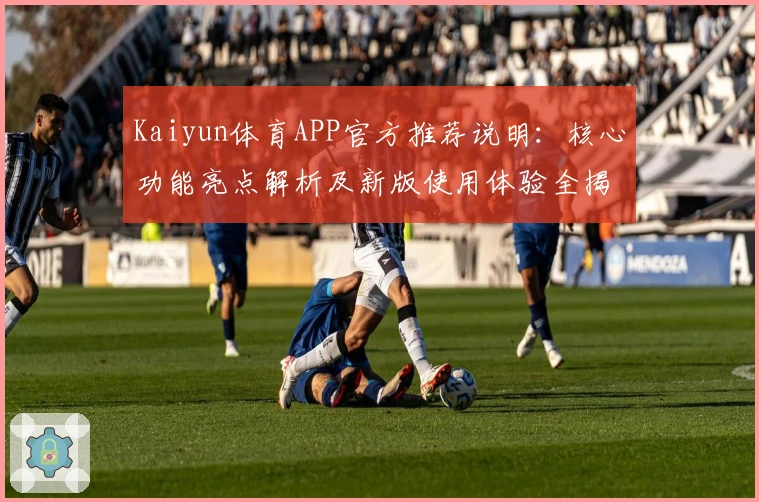 Kaiyun体育APP官方推荐说明：核心功能亮点解析及新版使用体验全揭秘