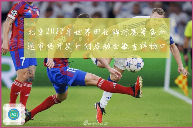 北京2027年世界田径锦标赛筹备加速市场开发计划启动会徽吉祥物口号征集