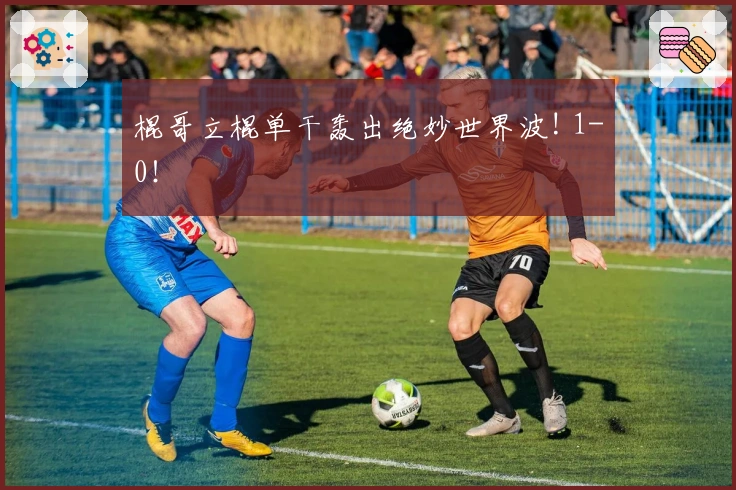 棍哥立棍单干轰出绝妙世界波! 1-0！