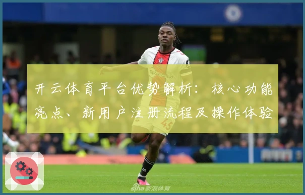 开云体育平台优势解析:核心功能亮点、新用户注册流程及操作体验分析