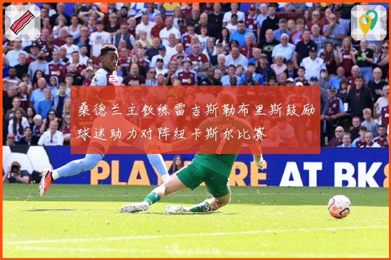 桑德兰主教练雷吉斯勒布里斯鼓励球迷助力对阵纽卡斯尔比赛