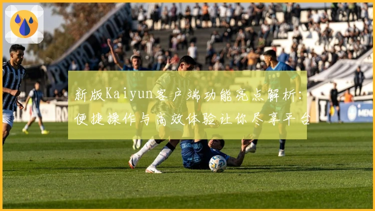 新版Kaiyun客户端功能亮点解析：便捷操作与高效体验让你尽享平台魅力