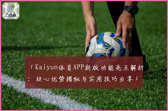 「Kaiyun体育APP新版功能亮点解析：核心优势揭秘与实用技巧分享」