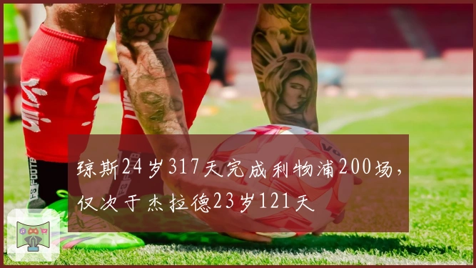 琼斯24岁317天完成利物浦200场，仅次于杰拉德23岁121天