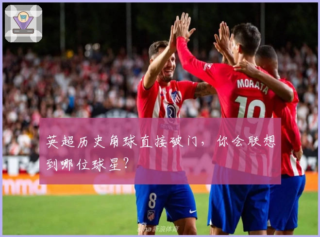 英超历史角球直接破门，你会联想到哪位球星？
