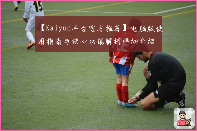 【Kaiyun平台官方推荐】电脑版使用指南与核心功能解析详细介绍
