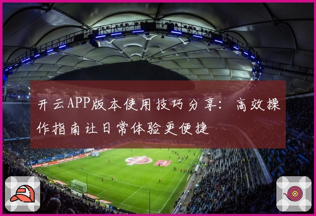 开云APP版本使用技巧分享:高效操作指南让日常体验更便捷