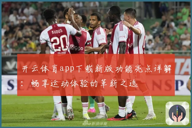 开云体育app下载新版功能亮点详解:畅享运动体验的革新之选