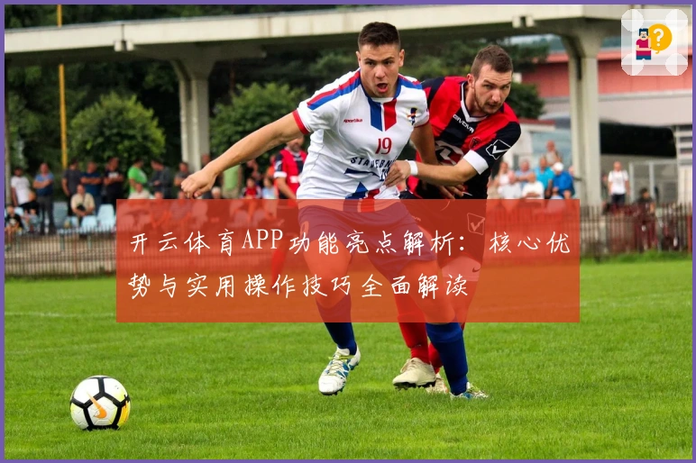 开云体育APP功能亮点解析：核心优势与实用操作技巧全面解读