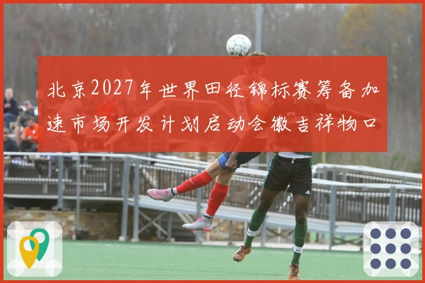 北京2027年世界田径锦标赛筹备加速市场开发计划启动会徽吉祥物口号征集