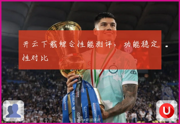 开云下载综合性能测评，功能稳定性对比