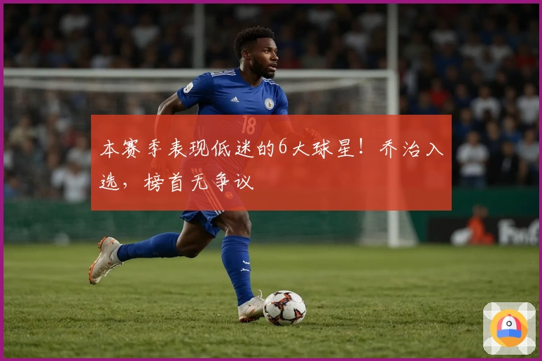 本赛季表现低迷的6大球星！乔治入选，榜首无争议