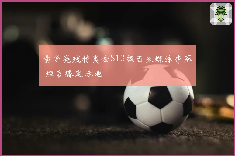 黄学亮残特奥会S13级百米蝶泳夺冠 坦言缘定泳池