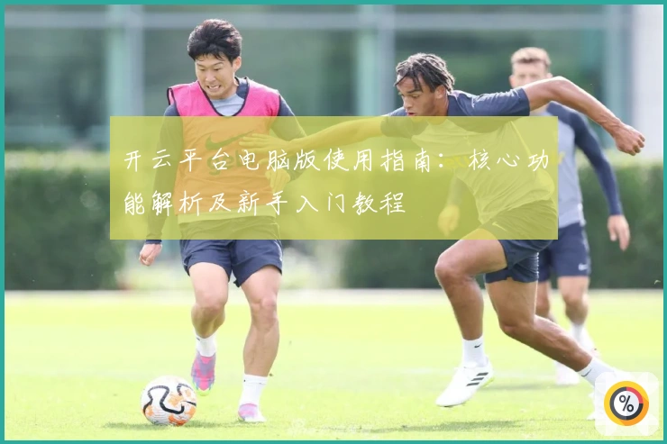 开云平台电脑版使用指南：核心功能解析及新手入门教程