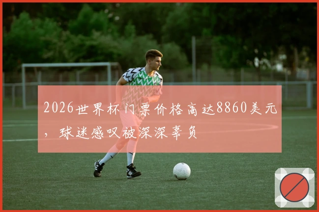 2026世界杯门票价格高达8860美元，球迷感叹被深深辜负