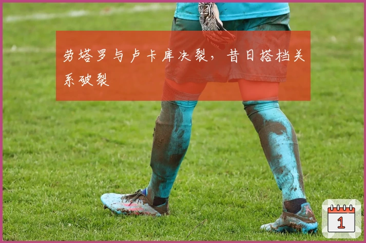 劳塔罗与卢卡库决裂，昔日搭档关系破裂