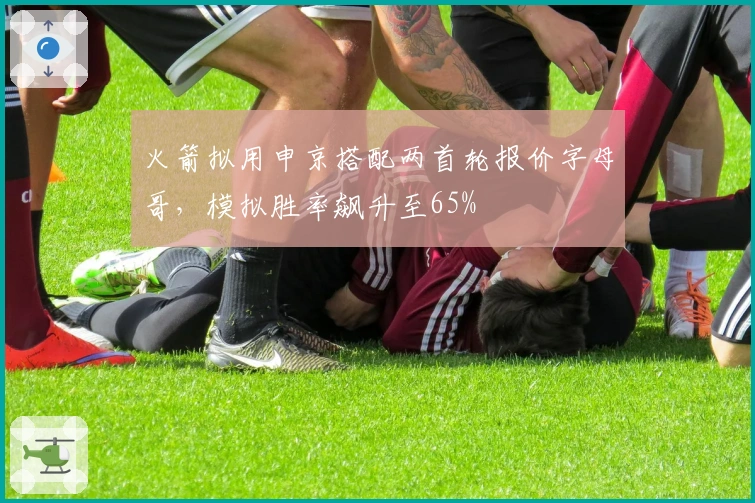 火箭拟用申京搭配两首轮报价字母哥，模拟胜率飙升至65%