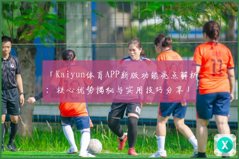 「Kaiyun体育APP新版功能亮点解析：核心优势揭秘与实用技巧分享」