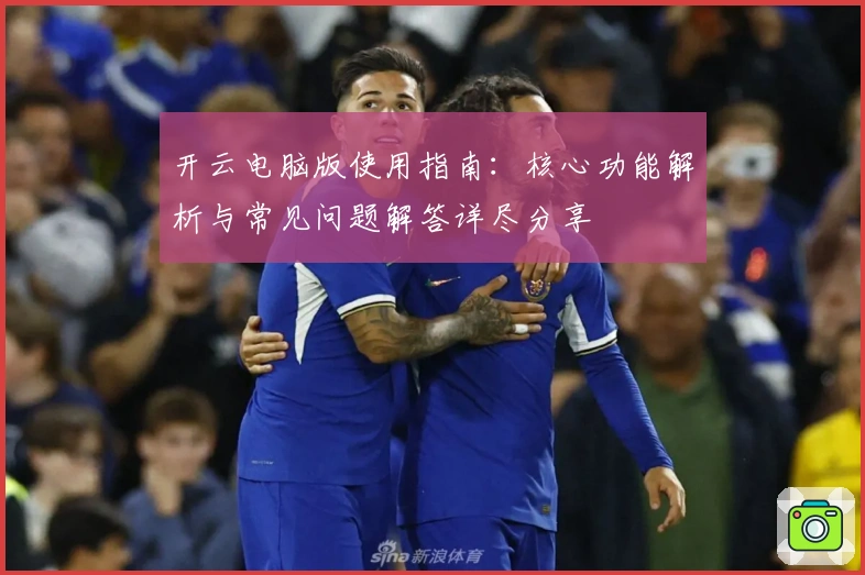 开云电脑版使用指南：核心功能解析与常见问题解答详尽分享