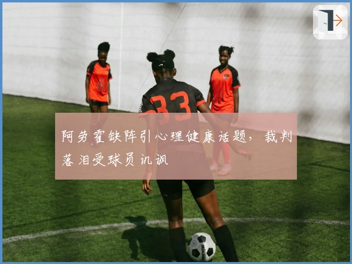 阿劳霍缺阵引心理健康话题，裁判落泪受球员讥讽