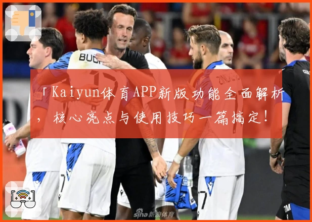 「Kaiyun体育APP新版功能全面解析，核心亮点与使用技巧一篇搞定！」