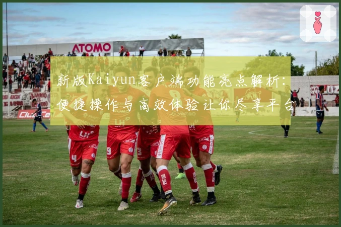新版Kaiyun客户端功能亮点解析：便捷操作与高效体验让你尽享平台魅力