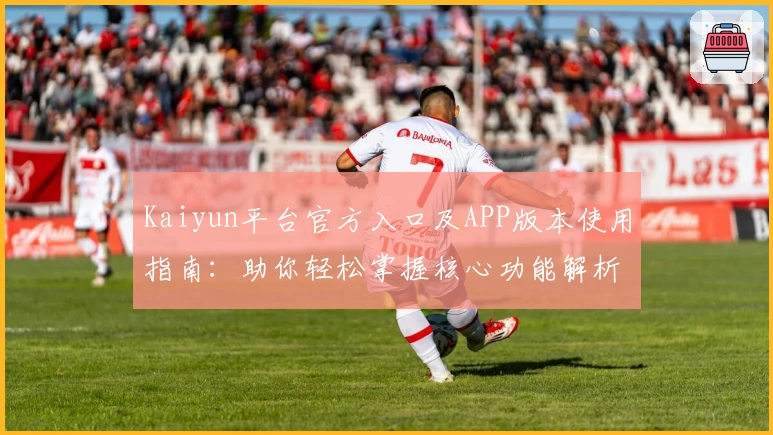 Kaiyun平台官方入口及APP版本使用指南:助你轻松掌握核心功能解析