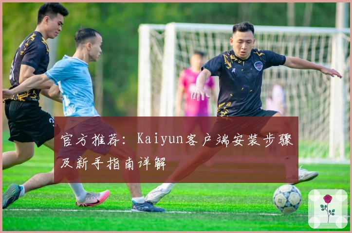 官方推荐：Kaiyun客户端安装步骤及新手指南详解