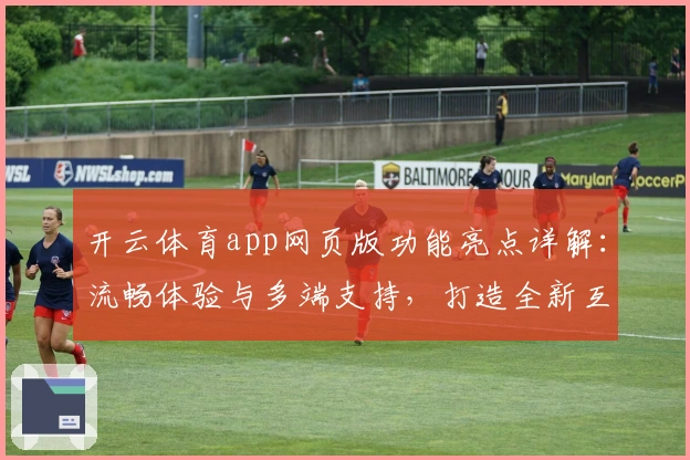 开云体育app网页版功能亮点详解:流畅体验与多端支持,打造全新互动方式