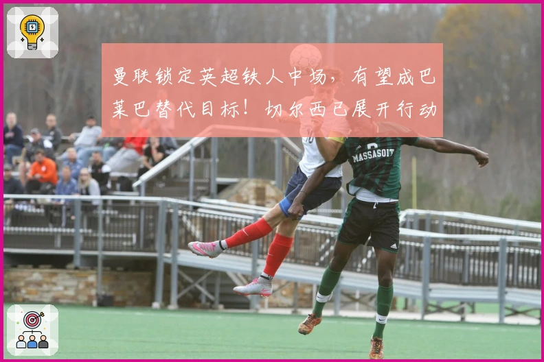 曼联锁定英超铁人中场，有望成巴莱巴替代目标！切尔西已展开行动