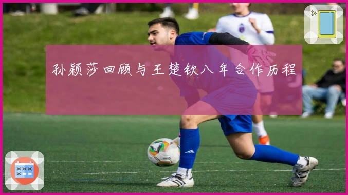 孙颖莎回顾与王楚钦八年合作历程