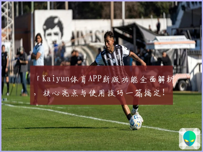 「Kaiyun体育APP新版功能全面解析，核心亮点与使用技巧一篇搞定！」