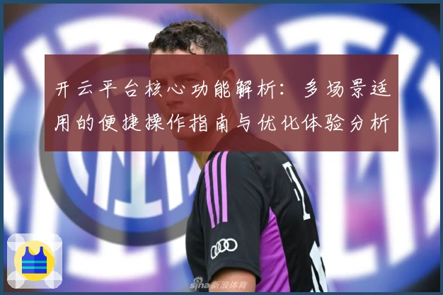 开云平台核心功能解析：多场景适用的便捷操作指南与优化体验分析