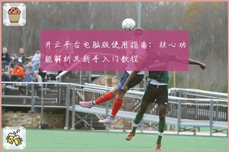 开云平台电脑版使用指南：核心功能解析及新手入门教程
