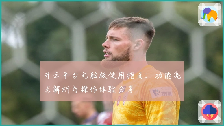 开云平台电脑版使用指南：功能亮点解析与操作体验分享