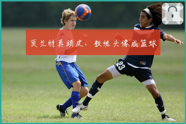 莫兰特真顽皮，教练头像成篮球