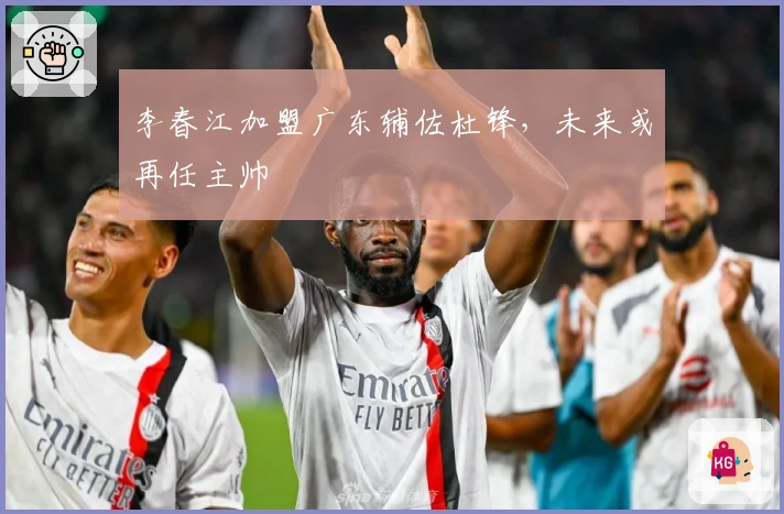 李春江加盟广东辅佐杜锋，未来或再任主帅